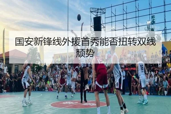 国安新锋线外援首秀能否扭转双线颓势