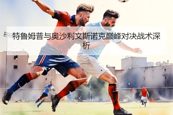 特鲁姆普与奥沙利文斯诺克巅峰对决战术深析